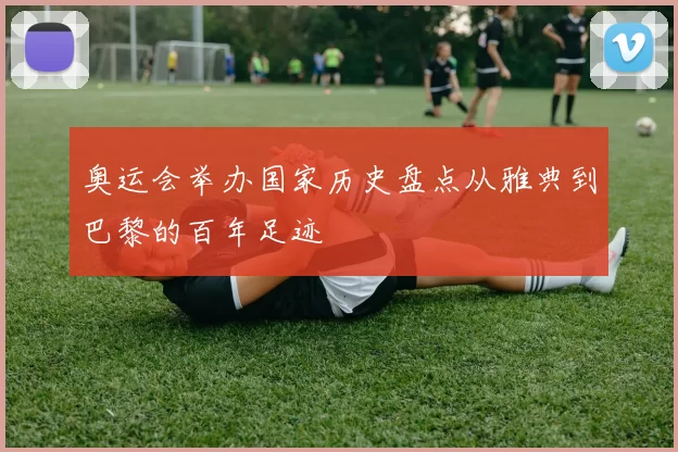 奥运会举办国家历史盘点从雅典到巴黎的百年足迹