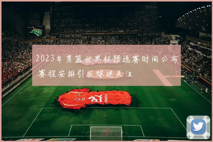 2023年男篮世界杯预选赛时间公布 赛程安排引发球迷关注