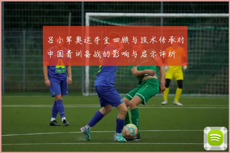 吕小军奥运夺金回顾与技术传承对中国青训备战的影响与启示评析