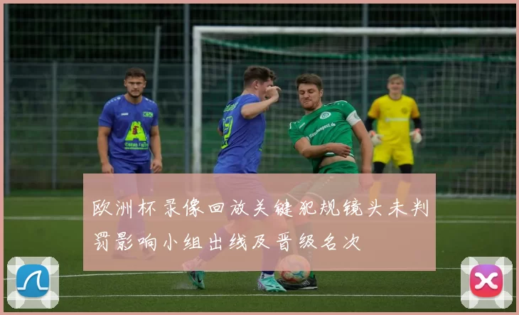 欧洲杯录像回放关键犯规镜头未判罚影响小组出线及晋级名次