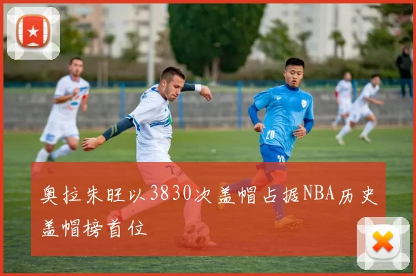 奥拉朱旺以3830次盖帽占据NBA历史盖帽榜首位