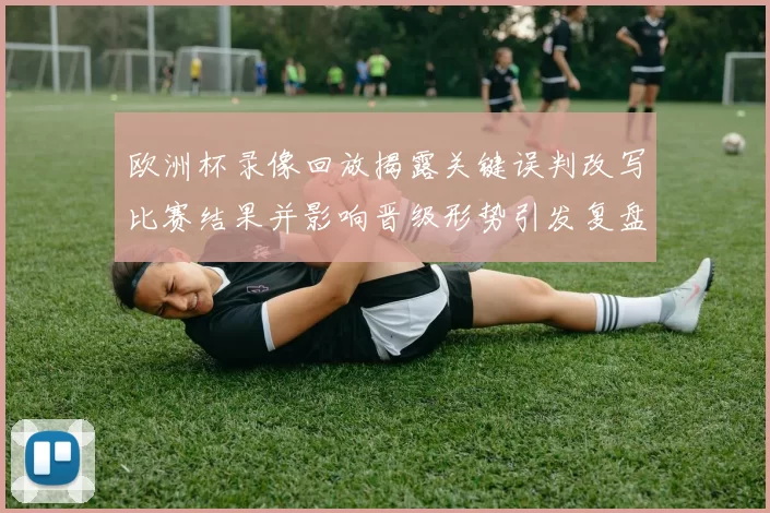 欧洲杯录像回放揭露关键误判改写比赛结果并影响晋级形势引发复盘关注