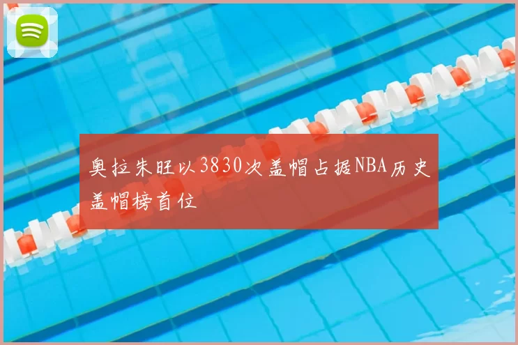奥拉朱旺以3830次盖帽占据NBA历史盖帽榜首位