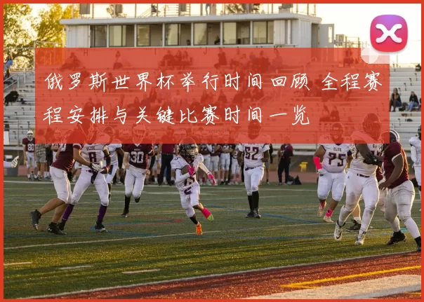 俄罗斯世界杯举行时间回顾 全程赛程安排与关键比赛时间一览