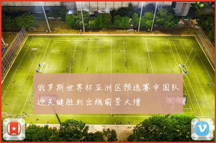 俄罗斯世界杯亚洲区预选赛中国队迎关键胜利出线前景大增