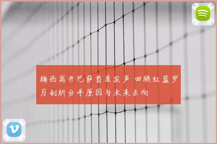 梅西离开巴萨首度发声 回顾红蓝岁月剖析分手原因与未来去向