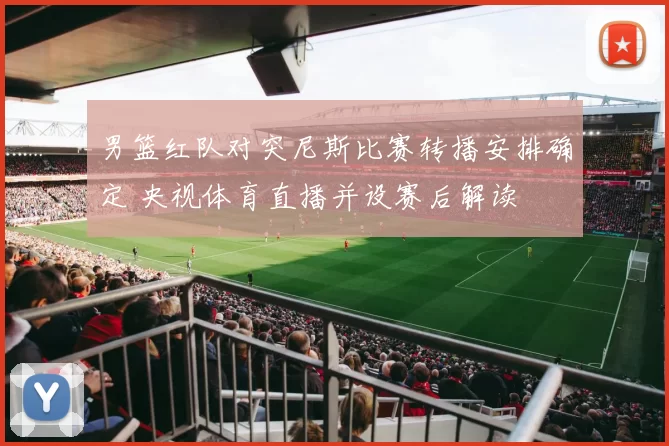 男篮红队对突尼斯比赛转播安排确定 央视体育直播并设赛后解读