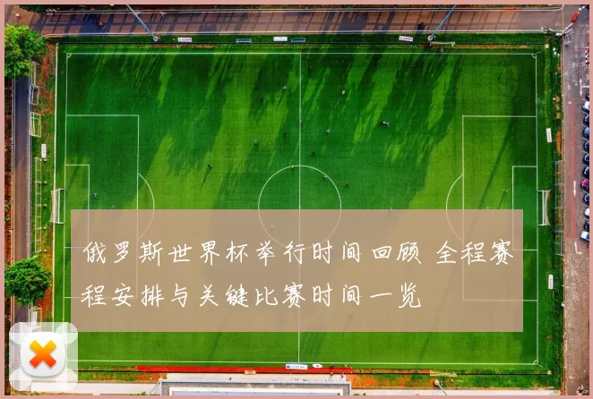 俄罗斯世界杯举行时间回顾 全程赛程安排与关键比赛时间一览