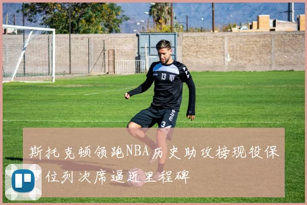 斯托克顿领跑NBA历史助攻榜现役保罗位列次席逼近里程碑