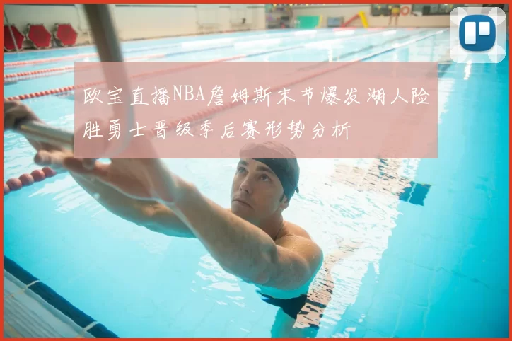 欧宝直播NBA詹姆斯末节爆发湖人险胜勇士晋级季后赛形势分析