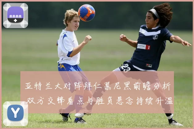 亚特兰大对阵拜仁慕尼黑前瞻分析 双方交锋看点与胜负悬念持续升温