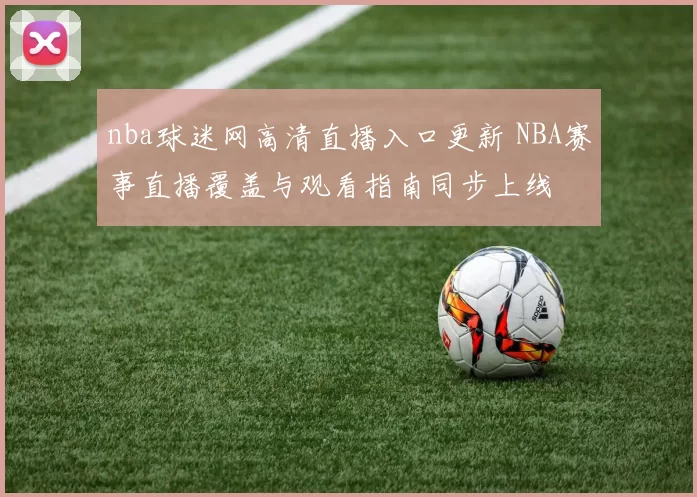 nba球迷网高清直播入口更新 NBA赛事直播覆盖与观看指南同步上线
