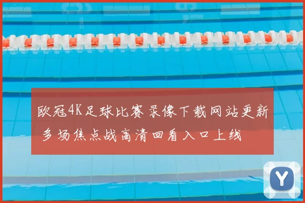 欧冠4K足球比赛录像下载网站更新 多场焦点战高清回看入口上线