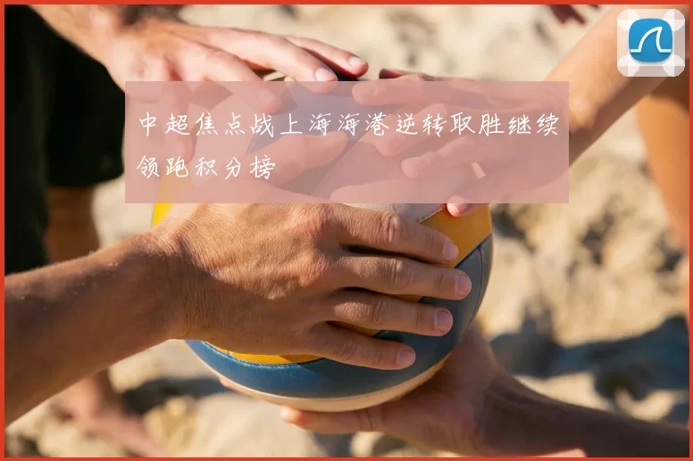 中超焦点战上海海港逆转取胜继续领跑积分榜