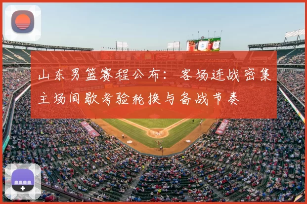 山东男篮赛程公布：客场连战密集主场间歇考验轮换与备战节奏