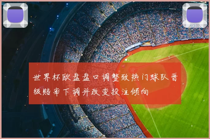 世界杯欧盘盘口调整致热门球队晋级赔率下调并改变投注倾向