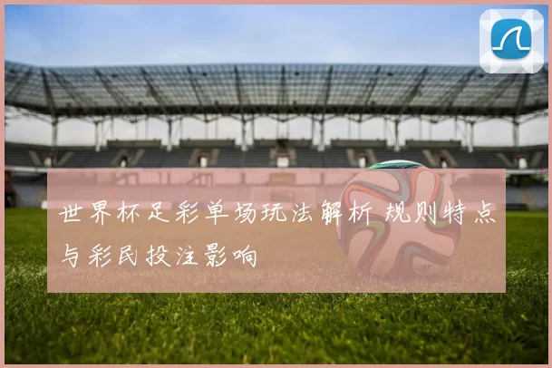 世界杯足彩单场玩法解析 规则特点与彩民投注影响