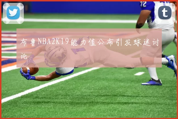 布鲁NBA2K19能力值公布引发球迷讨论