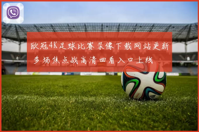 欧冠4K足球比赛录像下载网站更新 多场焦点战高清回看入口上线