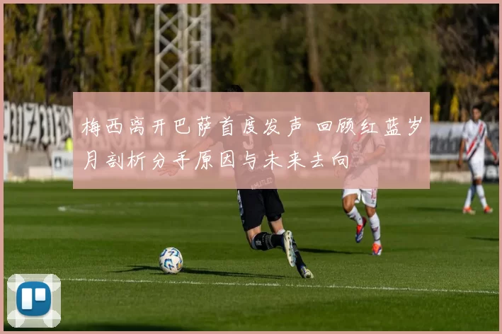 梅西离开巴萨首度发声 回顾红蓝岁月剖析分手原因与未来去向