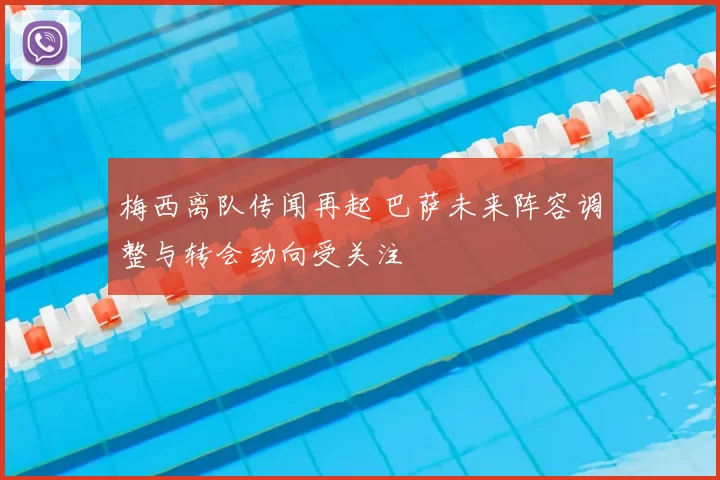 梅西离队传闻再起 巴萨未来阵容调整与转会动向受关注