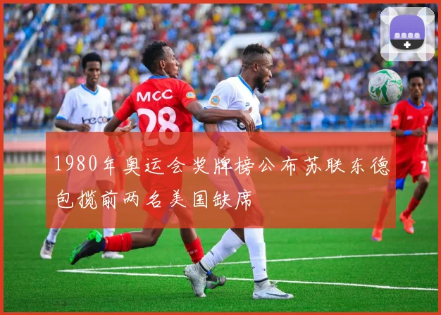 1980年奥运会奖牌榜公布苏联东德包揽前两名美国缺席