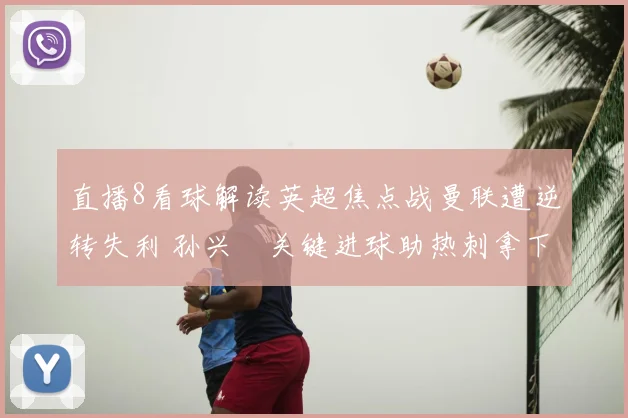 直播8看球解读英超焦点战曼联遭逆转失利 孙兴慜关键进球助热刺拿下三分