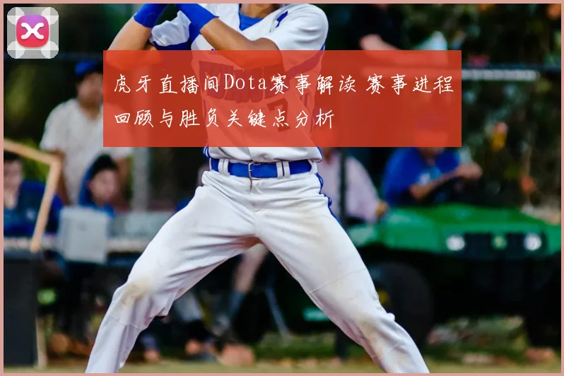 虎牙直播间Dota赛事解读 赛事进程回顾与胜负关键点分析