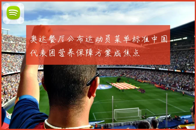 奥运餐厅公布运动员菜单标准中国代表团营养保障方案成焦点