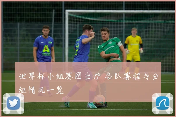 世界杯小组赛图出炉 各队赛程与分组情况一览