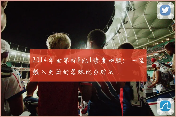 2014年世界杯8比1惨案回顾:一场载入史册的悬殊比分对决