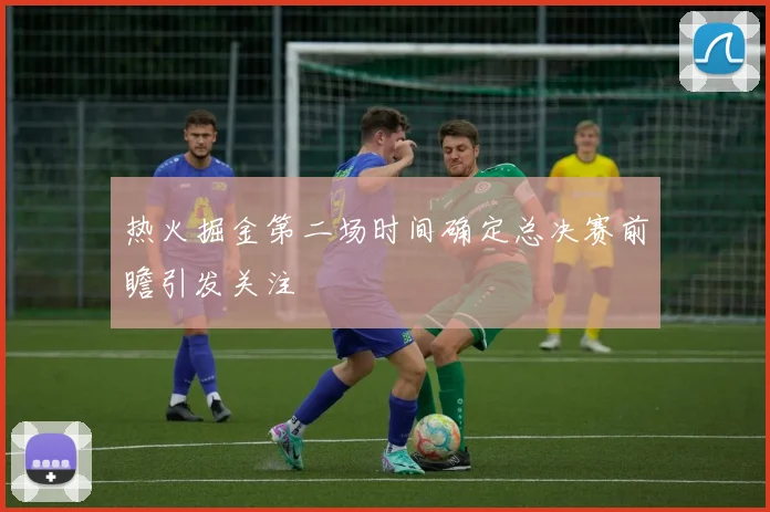 热火掘金第二场时间确定总决赛前瞻引发关注