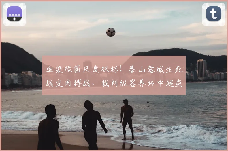 血染绿茵尺度双标！泰山蓉城生死战变肉搏战，裁判纵容养坏中超戾气_锐评