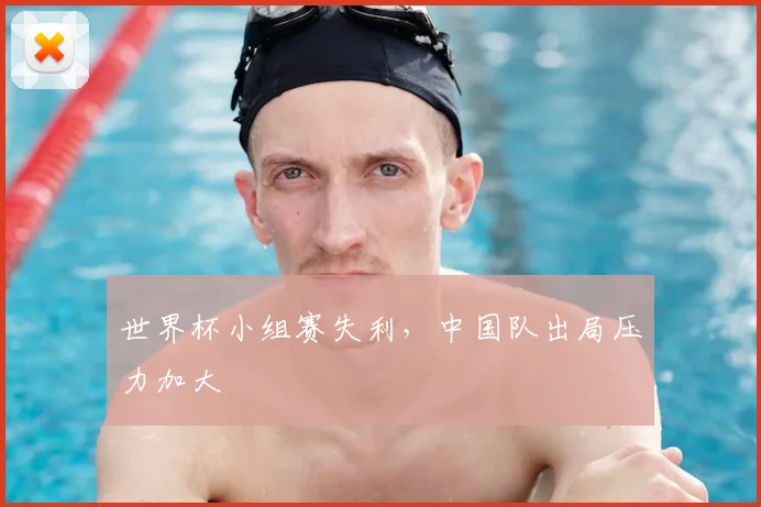 世界杯小组赛失利，中国队出局压力加大