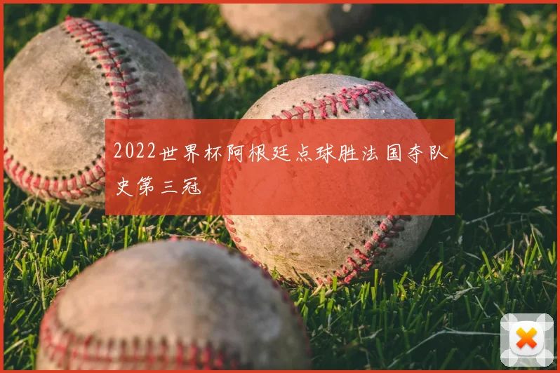 2022世界杯阿根廷点球胜法国夺队史第三冠
