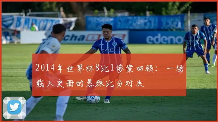 2014年世界杯8比1惨案回顾:一场载入史册的悬殊比分对决