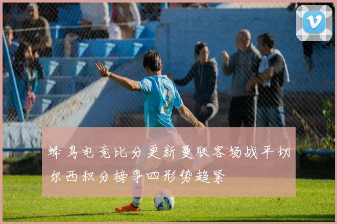 蜂鸟电竞比分更新曼联客场战平切尔西积分榜争四形势趋紧