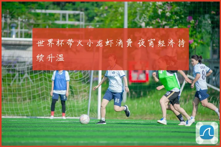 世界杯带火小龙虾消费 夜宵经济持续升温