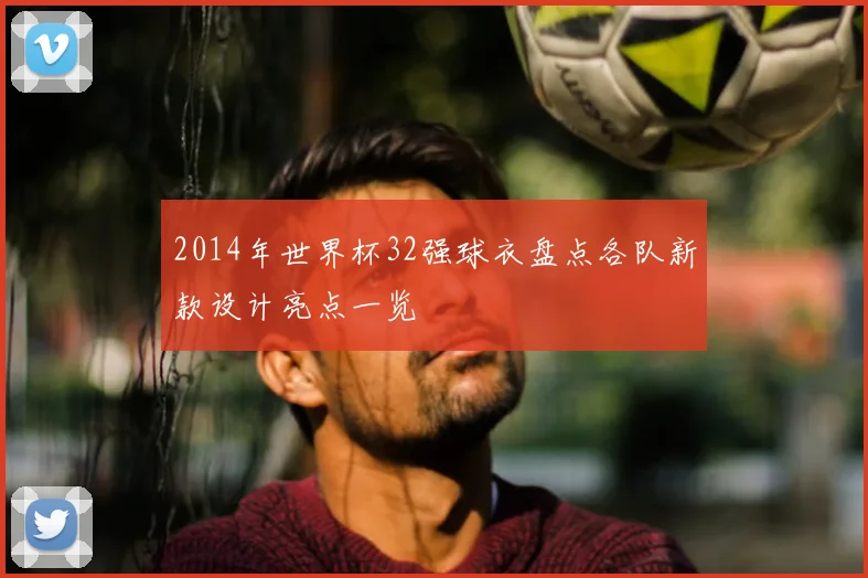 2014年世界杯32强球衣盘点各队新款设计亮点一览