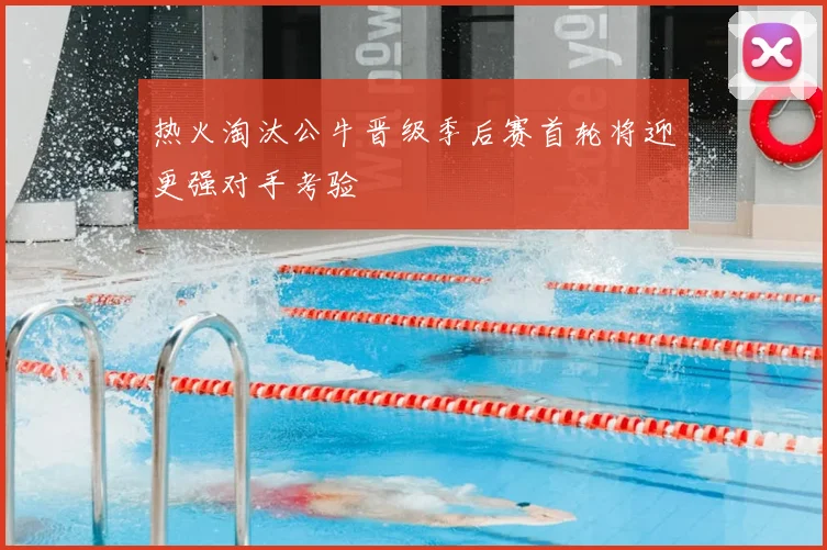 热火淘汰公牛晋级季后赛首轮将迎更强对手考验