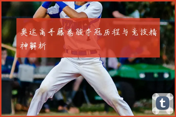 奥运高手藤卷骏夺冠历程与竞技精神解析