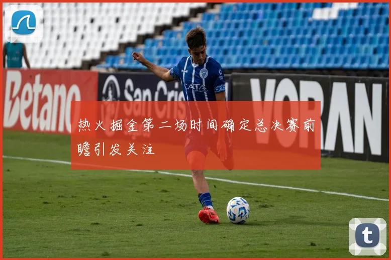 热火掘金第二场时间确定总决赛前瞻引发关注