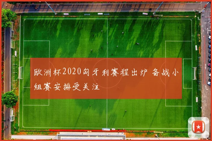 欧洲杯2020匈牙利赛程出炉 备战小组赛安排受关注