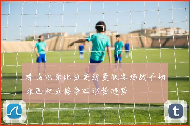 蜂鸟电竞比分更新曼联客场战平切尔西积分榜争四形势趋紧