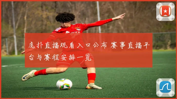 虎扑直播观看入口公布 赛事直播平台与赛程安排一览
