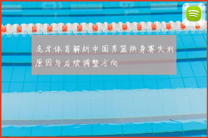 虎牙体育解析中国男篮热身赛失利原因与后续调整方向