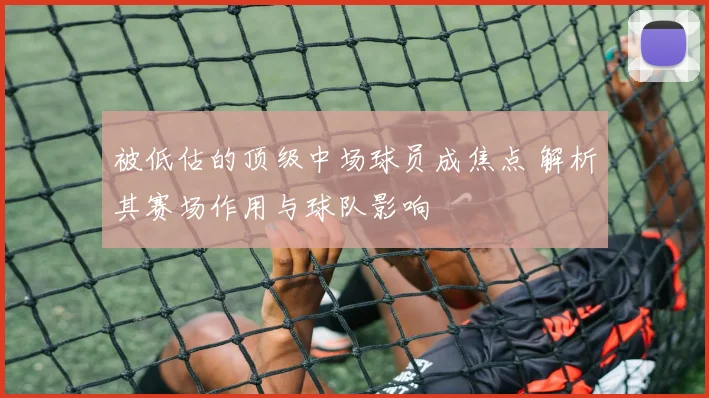 被低估的顶级中场球员成焦点 解析其赛场作用与球队影响