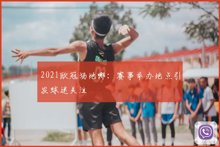 2021欧冠场地哪：赛事举办地点引发球迷关注